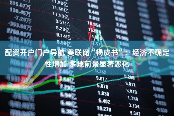 配资开户门户导航 美联储“褐皮书”：经济不确定性增加 多地前景显著恶化