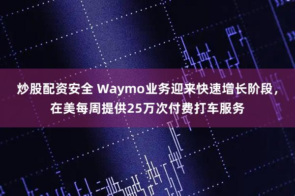 炒股配资安全 Waymo业务迎来快速增长阶段，在美每周提供25万次付费打车服务