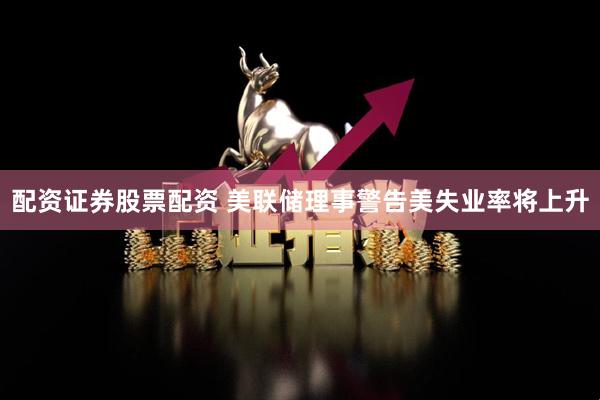 配资证券股票配资 美联储理事警告美失业率将上升