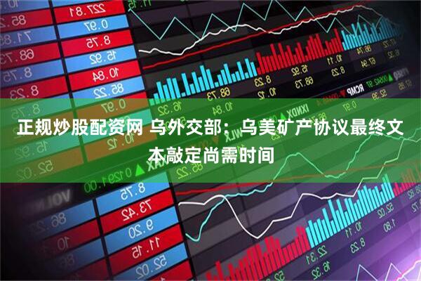 正规炒股配资网 乌外交部：乌美矿产协议最终文本敲定尚需时间
