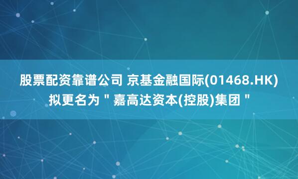 股票配资靠谱公司 京基金融国际(01468.HK)拟更名为＂嘉高达资本(控股)集团＂