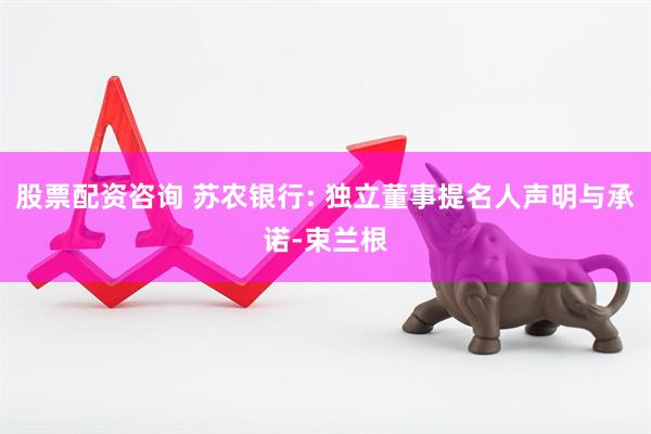 股票配资咨询 苏农银行: 独立董事提名人声明与承诺-束兰根